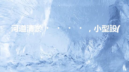 河道清淤，小型設(shè)備助力高效施工